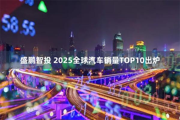 盛鹏智投 2025全球汽车销量TOP10出炉