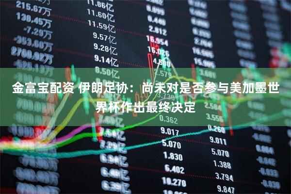 金富宝配资 伊朗足协：尚未对是否参与美加墨世界杯作出最终决定
