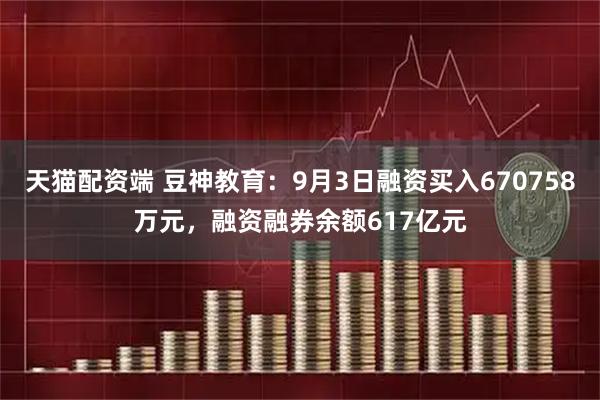 天猫配资端 豆神教育：9月3日融资买入670758万元，融资融券余额617亿元