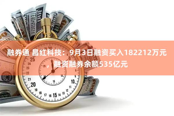 融券通 昌红科技：9月3日融资买入182212万元，融资融券余额535亿元