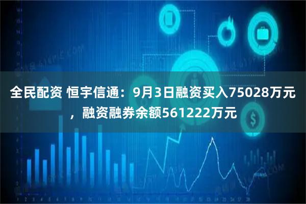 全民配资 恒宇信通：9月3日融资买入75028万元，融资融券余额561222万元