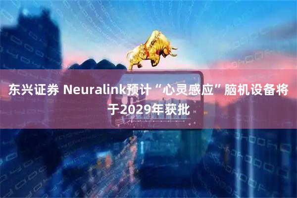 东兴证券 Neuralink预计“心灵感应”脑机设备将于2029年获批